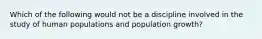 Which of the following would not be a discipline involved in the study of human populations and population growth?