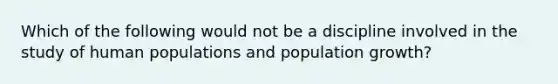 Which of the following would not be a discipline involved in the study of human populations and population growth?