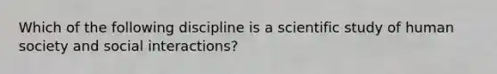 Which of the following discipline is a scientific study of human society and social interactions?