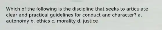 Which of the following is the discipline that seeks to articulate clear and practical guidelines for conduct and character? a. autonomy b. ethics c. morality d. justice