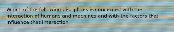 Which of the following disciplines is concerned with the interaction of humans and machines and with the factors that influence that interaction