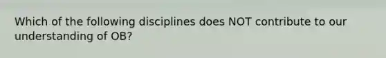 Which of the following disciplines does NOT contribute to our understanding of​ OB?