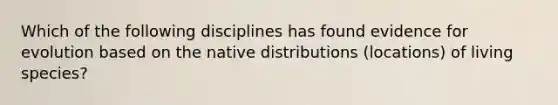 Which of the following disciplines has found <a href='https://www.questionai.com/knowledge/kl4L0eHhUT-evidence-for-evolution' class='anchor-knowledge'>evidence for evolution</a> based on the native distributions (locations) of living species?