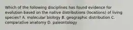 Which of the following disciplines has found evidence for evolution based on the native distributions (locations) of living species? A. molecular biology B. geographic distribution C. comparative anatomy D. paleontology