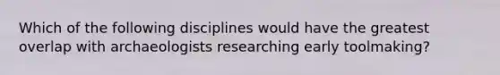 Which of the following disciplines would have the greatest overlap with archaeologists researching early toolmaking?