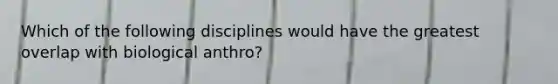 Which of the following disciplines would have the greatest overlap with biological anthro?