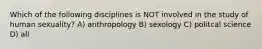 Which of the following disciplines is NOT involved in the study of human sexuality? A) anthropology B) sexology C) politcal science D) all