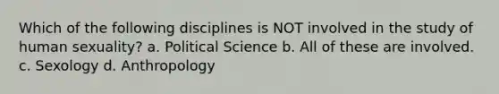 Which of the following disciplines is NOT involved in the study of human sexuality? a. Political Science b. All of these are involved. c. Sexology d. Anthropology