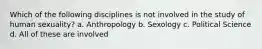 Which of the following disciplines is not involved in the study of human sexuality? a. Anthropology b. Sexology c. Political Science d. All of these are involved