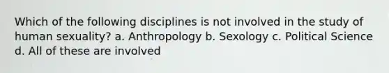 Which of the following disciplines is not involved in the study of human sexuality? a. Anthropology b. Sexology c. Political Science d. All of these are involved