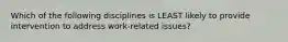 Which of the following disciplines is LEAST likely to provide intervention to address work-related issues?