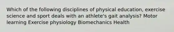 Which of the following disciplines of physical education, exercise science and sport deals with an athlete's gait analysis? Motor learning Exercise physiology Biomechanics Health