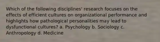 Which of the following disciplines' research focuses on the effects of efficient cultures on organizational performance and highlights how pathological personalities may lead to dysfunctional cultures? a. Psychology b. Sociology c. Anthropology d. Medicine