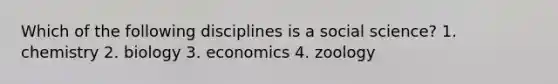 Which of the following disciplines is a social science? 1. chemistry 2. biology 3. economics 4. zoology