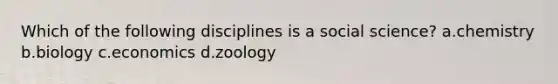 Which of the following disciplines is a social science? a.chemistry b.biology c.economics d.zoology