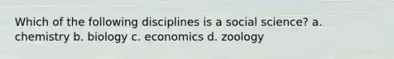 Which of the following disciplines is a social science? a. chemistry b. biology c. economics d. zoology