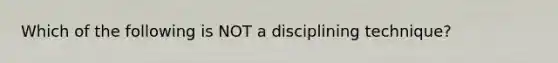 Which of the following is NOT a disciplining technique?