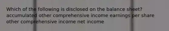 Which of the following is disclosed on the balance sheet? accumulated other comprehensive income earnings per share other comprehensive income net income