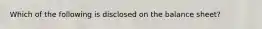 Which of the following is disclosed on the balance sheet?