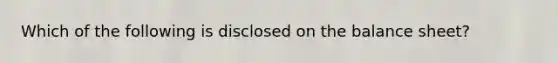 Which of the following is disclosed on the balance sheet?