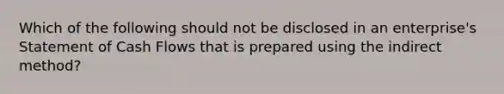 Which of the following should not be disclosed in an enterprise's Statement of Cash Flows that is prepared using the indirect method?