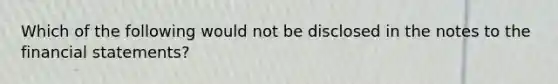 Which of the following would not be disclosed in the notes to the financial statements?