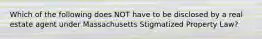 Which of the following does NOT have to be disclosed by a real estate agent under Massachusetts Stigmatized Property Law?