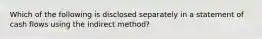 Which of the following is disclosed separately in a statement of cash flows using the indirect method?