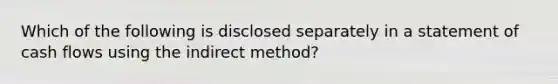 Which of the following is disclosed separately in a statement of cash flows using the indirect method?