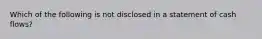 Which of the following is not disclosed in a statement of cash flows?