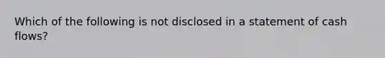 Which of the following is not disclosed in a statement of cash flows?