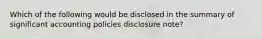 Which of the following would be disclosed in the summary of significant accounting policies disclosure note?