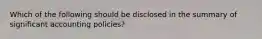 Which of the following should be disclosed in the summary of significant accounting policies?