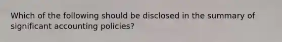 Which of the following should be disclosed in the summary of significant accounting policies?