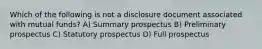 Which of the following is not a disclosure document associated with mutual funds? A) Summary prospectus B) Preliminary prospectus C) Statutory prospectus D) Full prospectus