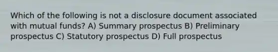 Which of the following is not a disclosure document associated with mutual funds? A) Summary prospectus B) Preliminary prospectus C) Statutory prospectus D) Full prospectus