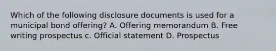 Which of the following disclosure documents is used for a municipal bond offering? A. Offering memorandum B. Free writing prospectus c. Official statement D. Prospectus