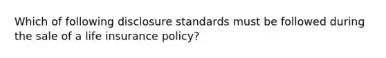 Which of following disclosure standards must be followed during the sale of a life insurance policy?