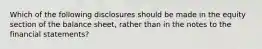 Which of the following disclosures should be made in the equity section of the balance sheet, rather than in the notes to the financial statements?