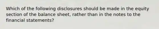 Which of the following disclosures should be made in the equity section of the balance sheet, rather than in the notes to the financial statements?