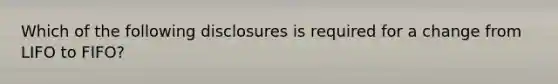 Which of the following disclosures is required for a change from LIFO to FIFO?