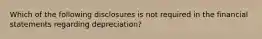 Which of the following disclosures is not required in the financial statements regarding depreciation?