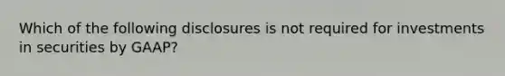 Which of the following disclosures is not required for investments in securities by GAAP?