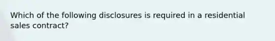 Which of the following disclosures is required in a residential sales contract?