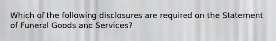 Which of the following disclosures are required on the Statement of Funeral Goods and Services?