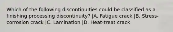 Which of the following discontinuities could be classified as a finishing processing discontinuity? |A. Fatigue crack |B. Stress-corrosion crack |C. Lamination |D. Heat-treat crack