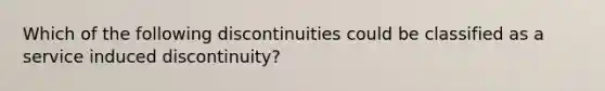 Which of the following discontinuities could be classified as a service induced discontinuity?