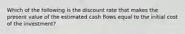 Which of the following is the discount rate that makes the present value of the estimated cash flows equal to the initial cost of the investment?