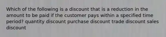 Which of the following is a discount that is a reduction in the amount to be paid if the customer pays within a specified time period? quantity discount purchase discount trade discount sales discount