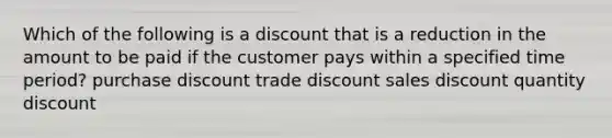 Which of the following is a discount that is a reduction in the amount to be paid if the customer pays within a specified time period? purchase discount trade discount sales discount quantity discount